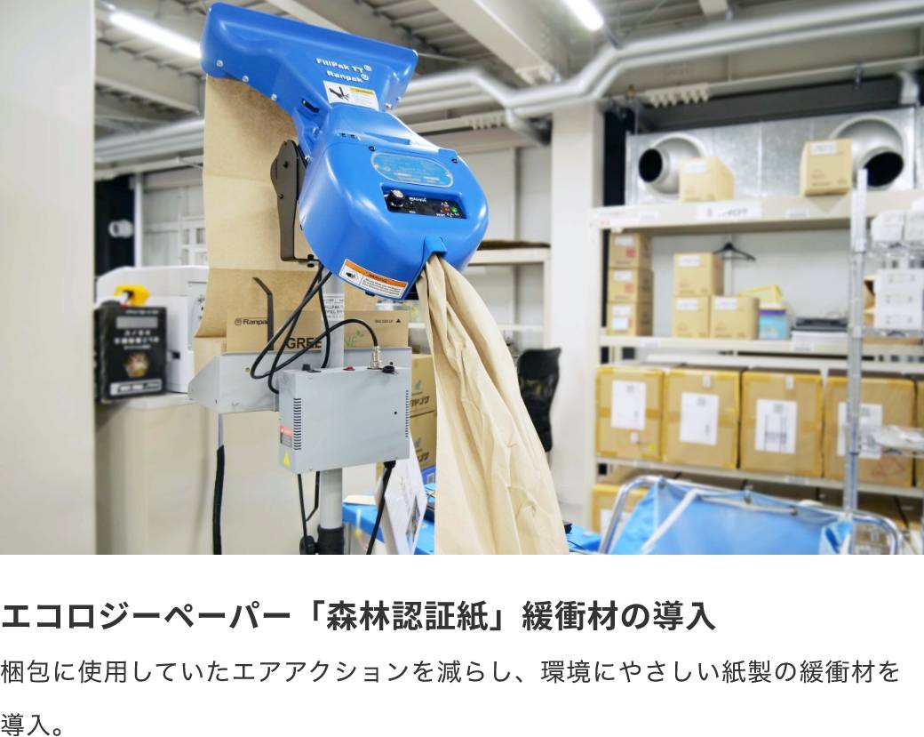 エコロジーペーパー「森林認証紙」緩衝材の導入 梱包に使用していたエアアクションを減らし、環境にやさしい紙製の緩衝材を導入。