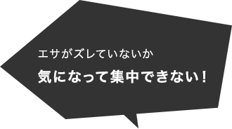 エサがズレていないか気になって集中できない！