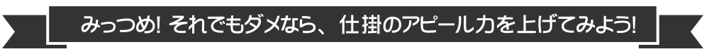 それでもダメなら、仕掛のアピール力を上げてみよう